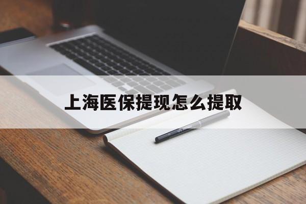 太原上海医保提现怎么提取(上海医保提现怎么提取出来)