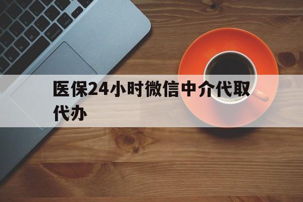 太原医保24小时微信中介代取代办(医保24小时微信中介代取代办可靠吗)
