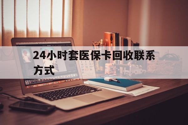 太原24小时套医保卡回收联系方式(24小时套医保卡回收联系方式中介)