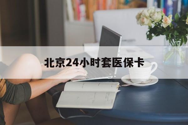 太原24小时套医保卡(北京医保卡优惠政策)