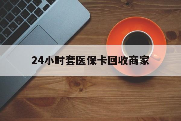 太原24小时套医保卡回收商家(医保卡刷药回收群)