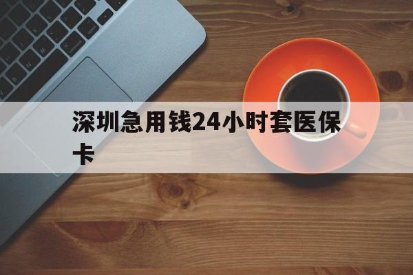 太原深圳急用钱24小时套医保卡(深圳在线套医保卡联系方式)