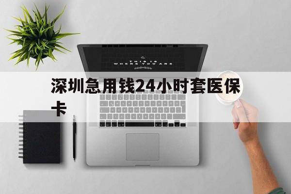 太原深圳急用钱24小时套医保卡(深圳24小时套社保卡)
