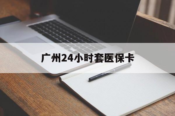 太原广州24小时套医保卡(广州收医保卡)
