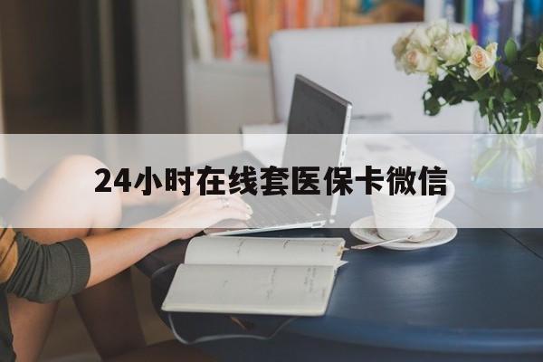 太原24小时在线套医保卡微信(24小时在线套医保卡微信中介)