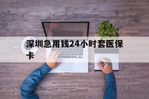 太原深圳急用钱24小时套医保卡(深圳医保24小时在线咨询)