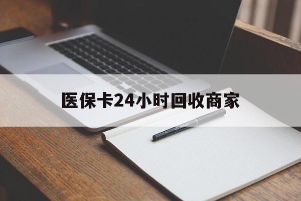 太原医保卡24小时回收商家(医保卡24小时回收商家会知道吗)