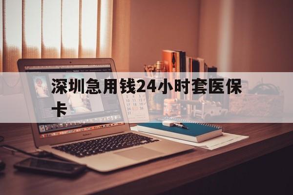 太原深圳急用钱24小时套医保卡(深圳急用钱套医保卡联系方式)