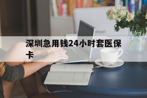 太原深圳急用钱24小时套医保卡(深圳医保卡提取现金方法)