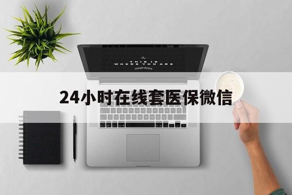 太原24小时在线套医保微信(24小时在线套医保微信300)