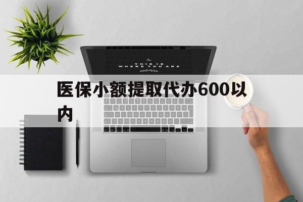 太原医保小额提取代办600以内(医保小额提取代办600以内微信)