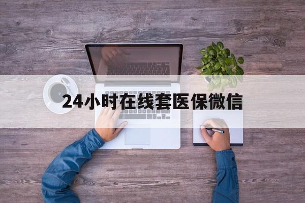 太原24小时在线套医保微信(24小时在线套医保微信湖南)