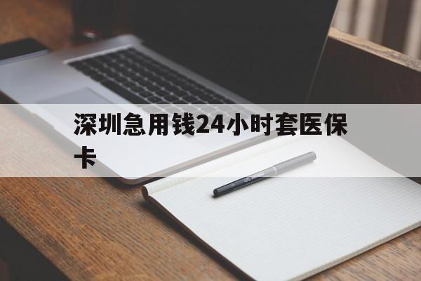 太原深圳急用钱24小时套医保卡(24小时套医保卡联系方式)