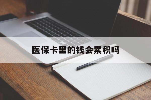 太原医保卡里的钱会累积吗(医保卡账户的钱会累积么)